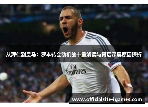从拜仁到皇马:罗本转会动机的十重解读与背后深层原因探析 从拜仁到皇马:罗本转会动机的十重解读与背后深层原因探析