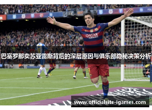 巴塞罗那卖苏亚雷斯背后的深层原因与俱乐部隐秘决策分析 巴塞罗那卖苏亚雷斯背后的深层原因与俱乐部隐秘决策分析