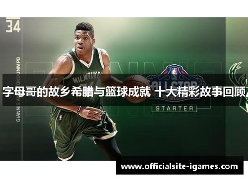 字母哥的故乡希腊与篮球成就 十大精彩故事回顾 字母哥的故乡希腊与篮球成就 十大精彩故事回顾