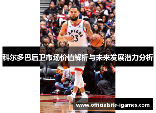 科尔多巴后卫市场价值解析与未来发展潜力分析 科尔多巴后卫市场价值解析与未来发展潜力分析