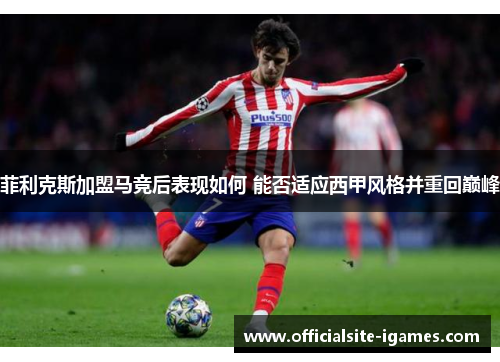 菲利克斯加盟马竞后表现如何 能否适应西甲风格并重回巅峰 菲利克斯加盟马竞后表现如何 能否适应西甲风格并重回巅峰