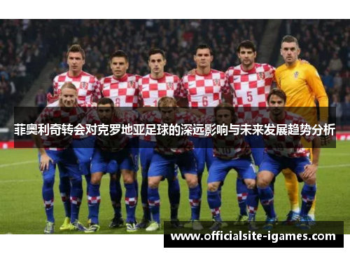 菲奥利奇转会对克罗地亚足球的深远影响与未来发展趋势分析