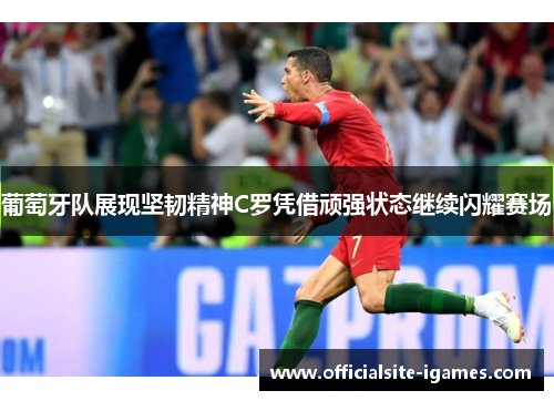 葡萄牙队展现坚韧精神C罗凭借顽强状态继续闪耀赛场 葡萄牙队展现坚韧精神C罗凭借顽强状态继续闪耀赛场