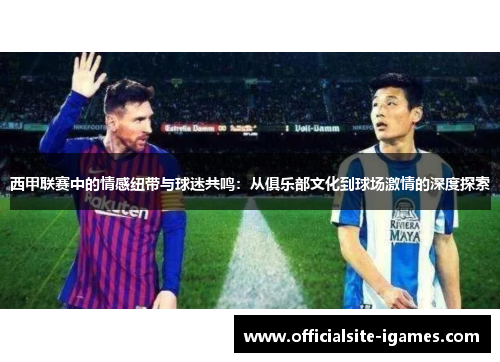 西甲联赛中的情感纽带与球迷共鸣：从俱乐部文化到球场激情的深度探索