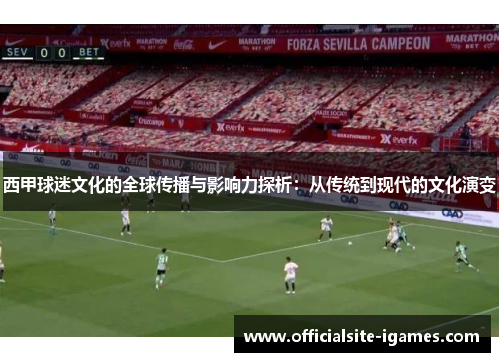 西甲球迷文化的全球传播与影响力探析:从传统到现代的文化演变 西甲球迷文化的全球传播与影响力探析:从传统到现代的文化演变