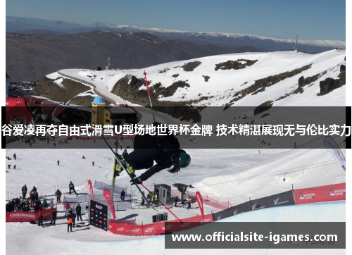 谷爱凌再夺自由式滑雪U型场地世界杯金牌 技术精湛展现无与伦比实力 谷爱凌再夺自由式滑雪U型场地世界杯金牌 技术精湛展现无与伦比实力