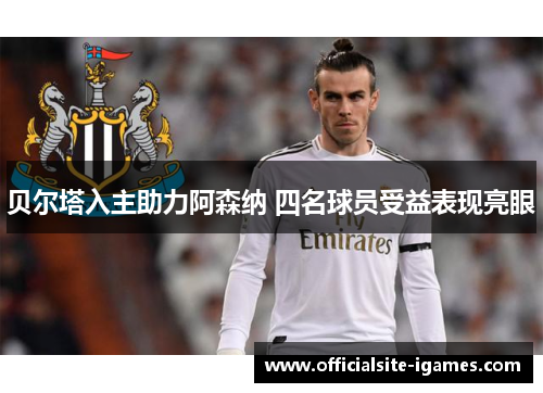 贝尔塔入主助力阿森纳 四名球员受益表现亮眼 贝尔塔入主助力阿森纳 四名球员受益表现亮眼
