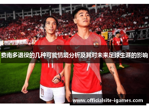 费南多退役的几种可能情境分析及其对未来足球生涯的影响 费南多退役的几种可能情境分析及其对未来足球生涯的影响