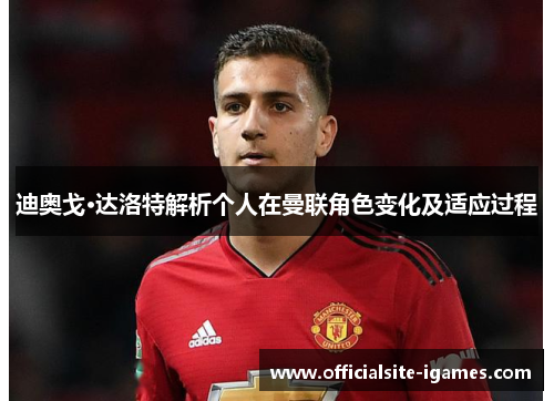 迪奥戈·达洛特解析个人在曼联角色变化及适应过程