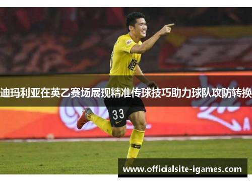 迪玛利亚在英乙赛场展现精准传球技巧助力球队攻防转换