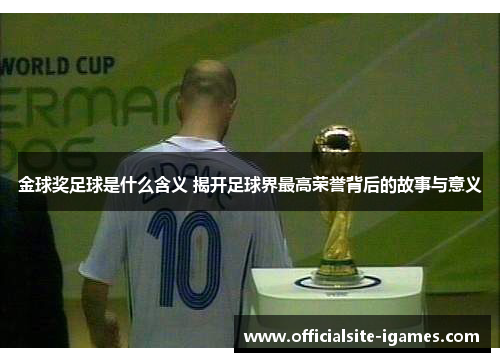 金球奖足球是什么含义 揭开足球界最高荣誉背后的故事与意义 金球奖足球是什么含义 揭开足球界最高荣誉背后的故事与意义