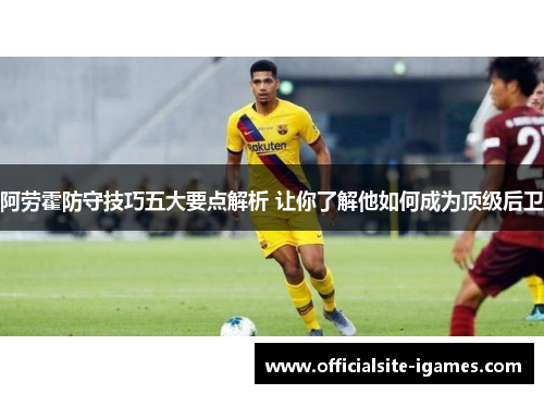 阿劳霍防守技巧五大要点解析 让你了解他如何成为顶级后卫 阿劳霍防守技巧五大要点解析 让你了解他如何成为顶级后卫