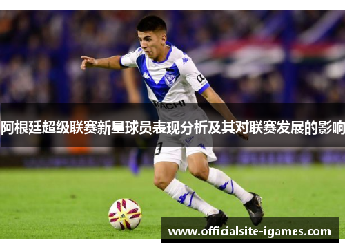 阿根廷超级联赛新星球员表现分析及其对联赛发展的影响 阿根廷超级联赛新星球员表现分析及其对联赛发展的影响