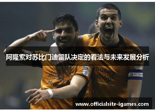 阿隆索对苏比门迪留队决定的看法与未来发展分析 阿隆索对苏比门迪留队决定的看法与未来发展分析