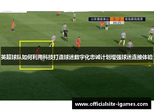 英超球队如何利用科技打造球迷数字化忠诚计划增强球迷连接体验