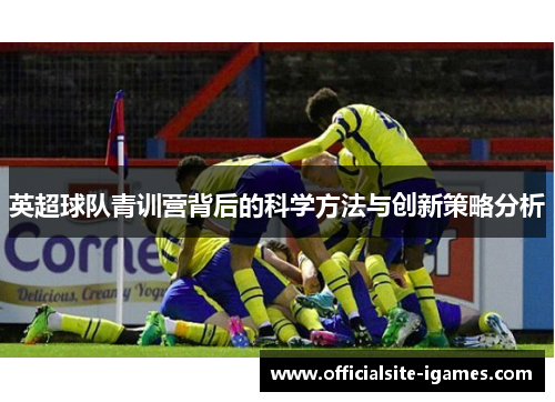 英超球队青训营背后的科学方法与创新策略分析
