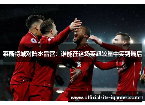 莱斯特城对阵水晶宫：谁能在这场英超较量中笑到最后