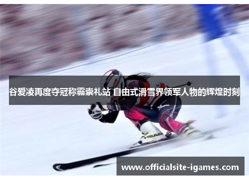 谷爱凌再度夺冠称霸崇礼站 自由式滑雪界领军人物的辉煌时刻 谷爱凌再度夺冠称霸崇礼站 自由式滑雪界领军人物的辉煌时刻