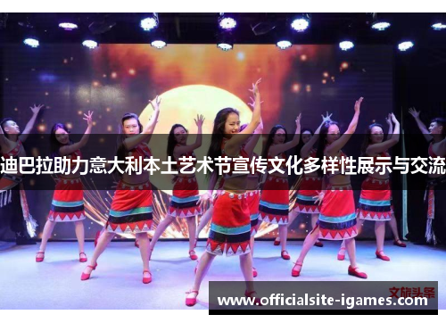 迪巴拉助力意大利本土艺术节宣传文化多样性展示与交流 迪巴拉助力意大利本土艺术节宣传文化多样性展示与交流