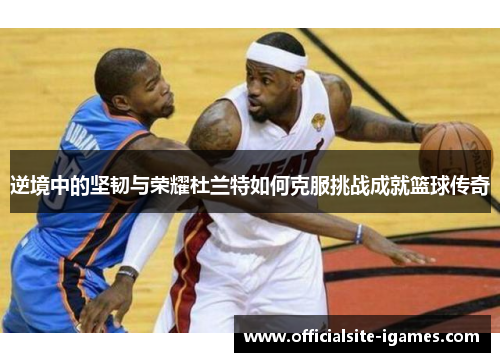 逆境中的坚韧与荣耀杜兰特如何克服挑战成就篮球传奇