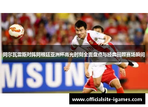 阿尔瓦雷斯对阵阿根廷亚洲杯高光时刻全面盘点与经典回顾赛场瞬间
