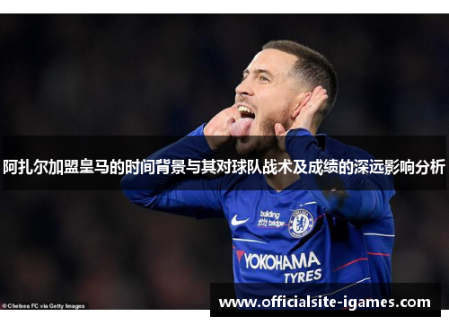 阿扎尔加盟皇马的时间背景与其对球队战术及成绩的深远影响分析 阿扎尔加盟皇马的时间背景与其对球队战术及成绩的深远影响分析