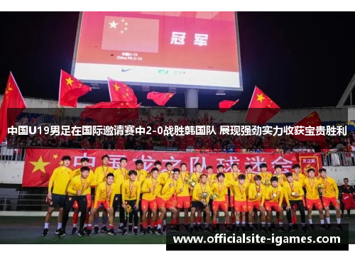 中国U19男足在国际邀请赛中2-0战胜韩国队 展现强劲实力收获宝贵胜利