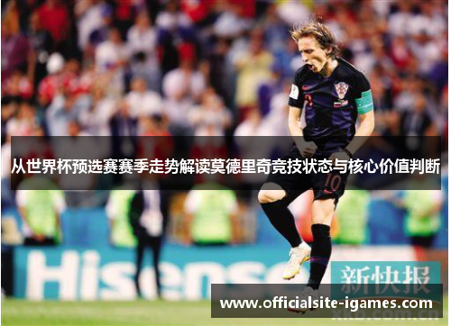 从世界杯预选赛赛季走势解读莫德里奇竞技状态与核心价值判断 从世界杯预选赛赛季走势解读莫德里奇竞技状态与核心价值判断