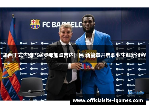 凯西正式告别巴塞罗那加盟吉达国民 新篇章开启职业生涯新征程 凯西正式告别巴塞罗那加盟吉达国民 新篇章开启职业生涯新征程