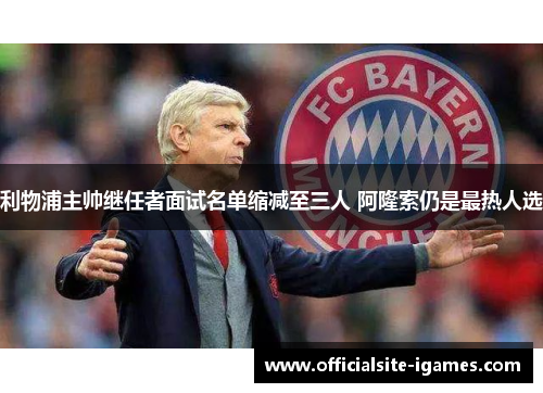 利物浦主帅继任者面试名单缩减至三人 阿隆索仍是最热人选