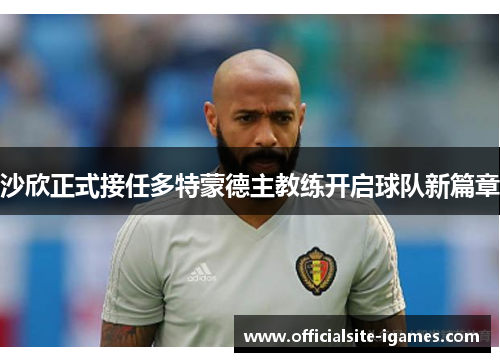 沙欣正式接任多特蒙德主教练开启球队新篇章