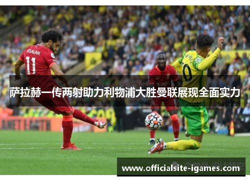萨拉赫一传两射助力利物浦大胜曼联展现全面实力