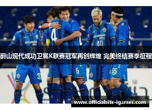 蔚山现代成功卫冕K联赛冠军再创辉煌 完美终结赛季征程