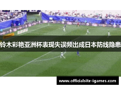 铃木彩艳亚洲杯表现失误频出成日本防线隐患