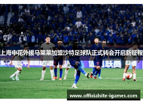 上海申花外援马莱莱加盟沙特足球队正式转会开启新征程 上海申花外援马莱莱加盟沙特足球队正式转会开启新征程