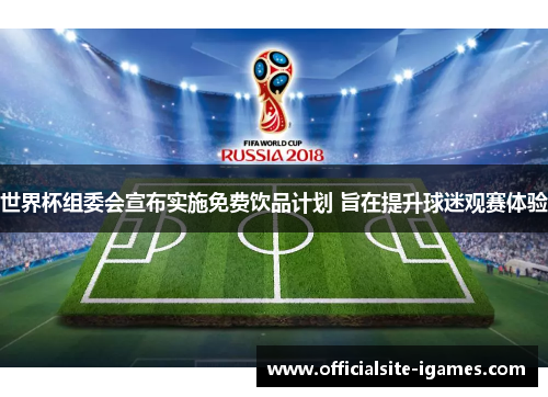 世界杯组委会宣布实施免费饮品计划 旨在提升球迷观赛体验