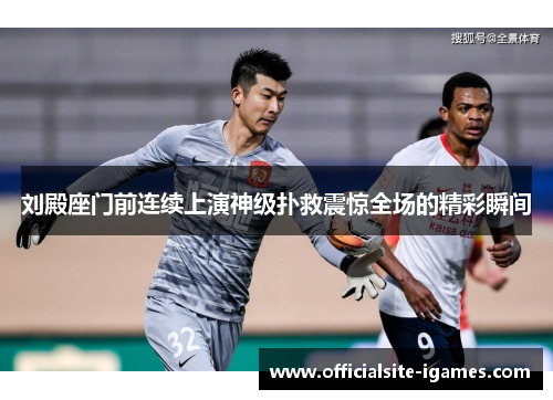 刘殿座门前连续上演神级扑救震惊全场的精彩瞬间