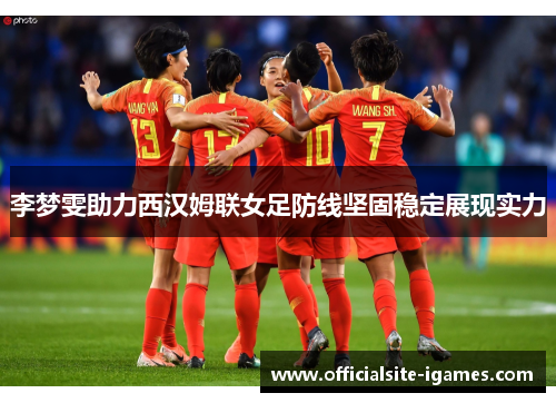 李梦雯助力西汉姆联女足防线坚固稳定展现实力 李梦雯助力西汉姆联女足防线坚固稳定展现实力